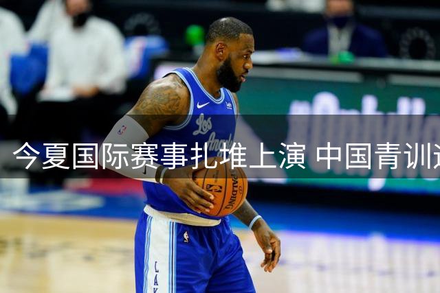 今夏国际赛事扎堆上演 中国青训迎来"全球会客厅